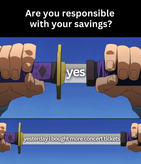 Are you responsible with your savings? W 00 yes yesterday i bought more concert tickets
