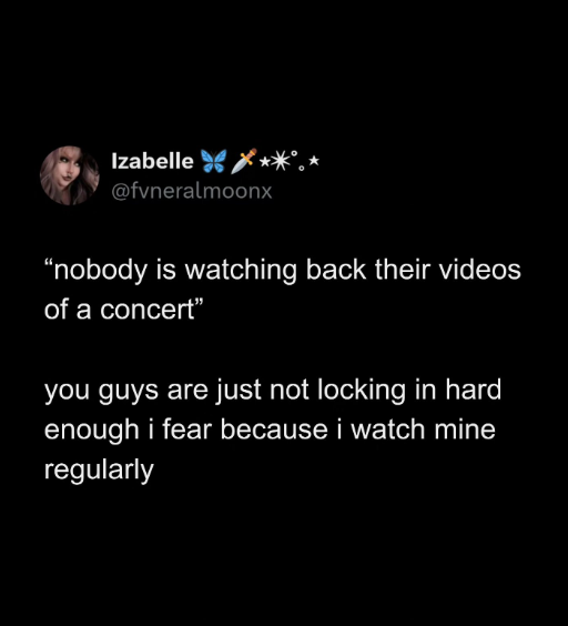 Izabelle @fvneralmoonx "nobody is watching back their videos of a concert" you guys are just not locking in hard enough i fear because i watch mine regularly