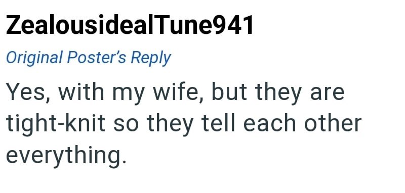 ZealousidealTune941 Original Poster's Reply Yes, with my wife, but they are tight-knit so they tell each other everything.