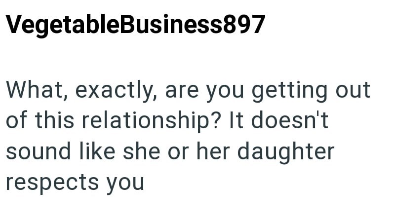 VegetableBusiness897 What, exactly, are you getting out of this relationship? It doesn't sound like she or her daughter respects you