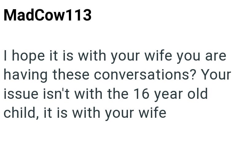 MadCow113 I hope it is with your wife you are having these conversations? Your issue isn't with the 16 year old child, it is with your wife