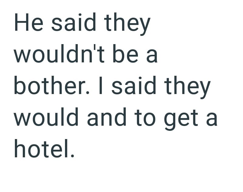 He said they wouldn't be a bother. I said they would and to get a hotel.
