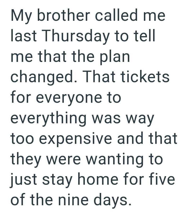 My brother called me last Thursday to tell me that the plan changed. That tickets for everyone to everything was way too expensive and that they were wanting to just stay home for five of the nine days.