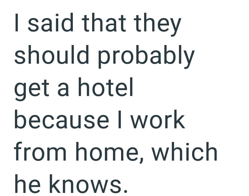 I said that they should probably get a hotel because I work from home, which he knows