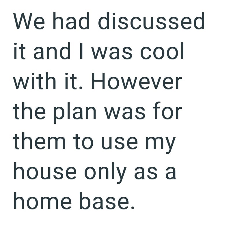 We had discussed it and I was cool with it. However the plan was for them to use my house only as a home base.