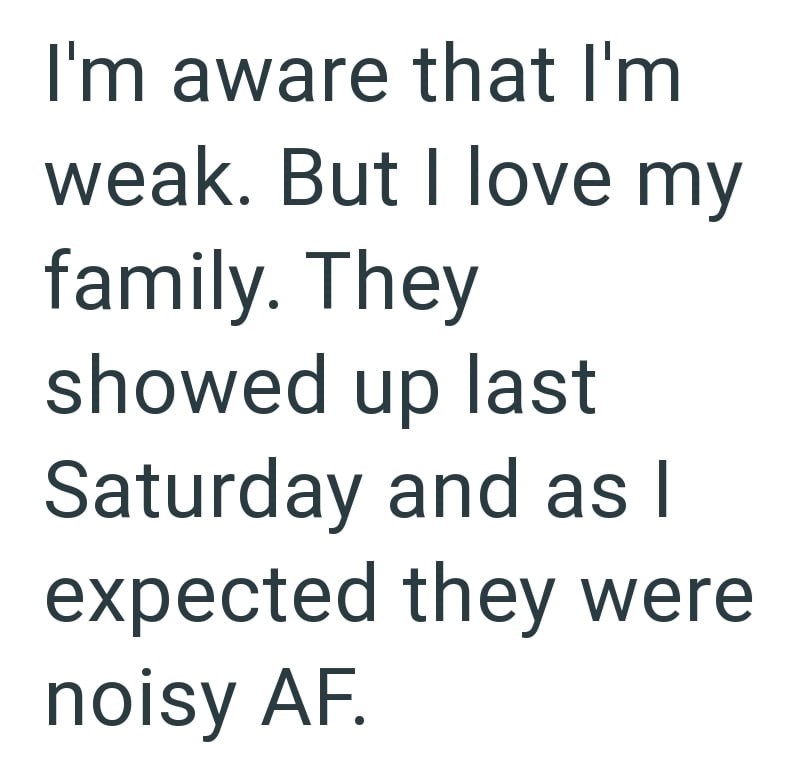 I'm aware that I'm weak. But I love my family. They showed up last Saturday and as I expected they were noisy AF.