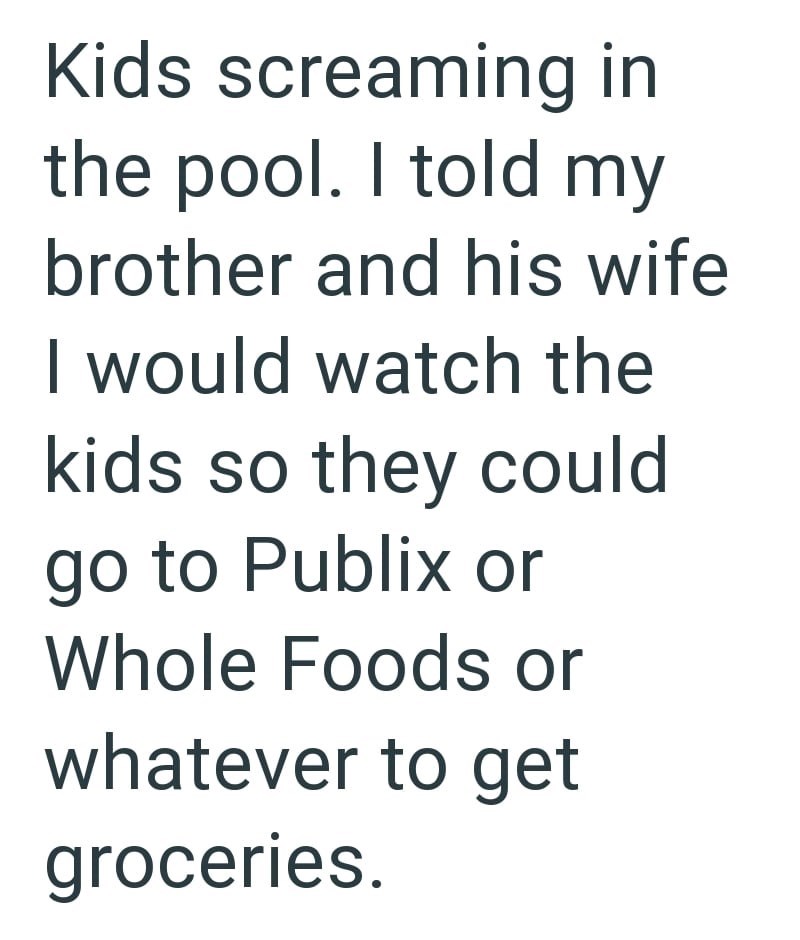 Kids screaming in the pool. I told my brother and his wife I would watch the kids so they could go to Publix or Whole Foods or whatever to get groceries.