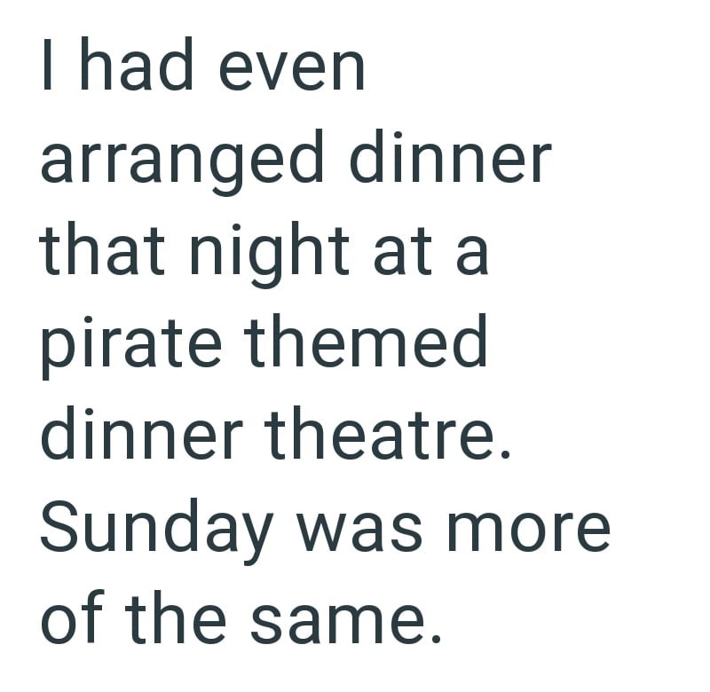 I had even arranged dinner that night at a pirate themed dinner theatre. Sunday was more of the same.