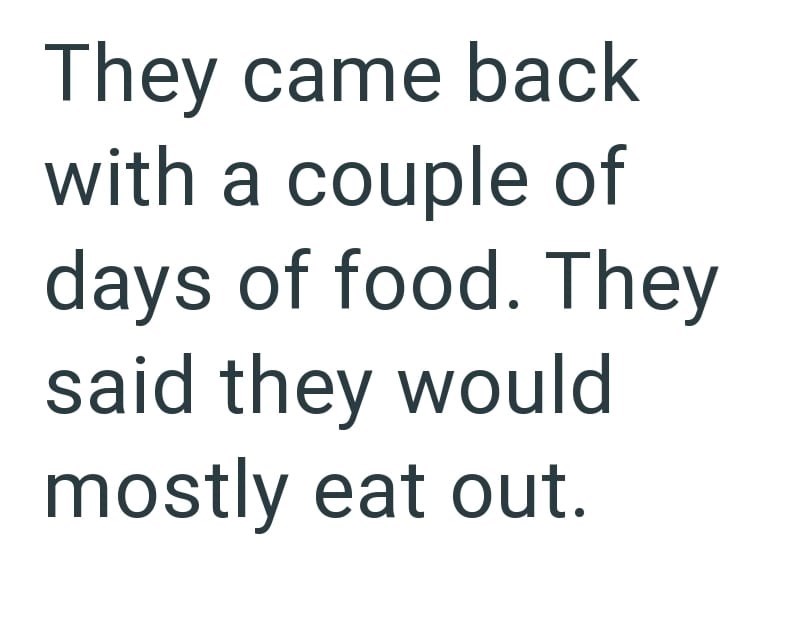 They came back with a couple of days of food. They said they would mostly eat out.