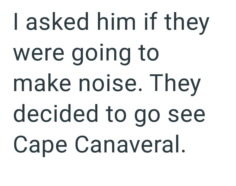I asked him if they were going to make noise. They decided to go see Cape Canaveral.