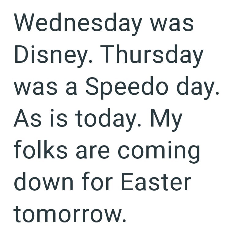 Wednesday was Disney. Thursday was a Speedo day. As is today. My folks are coming down for Easter tomorrow.