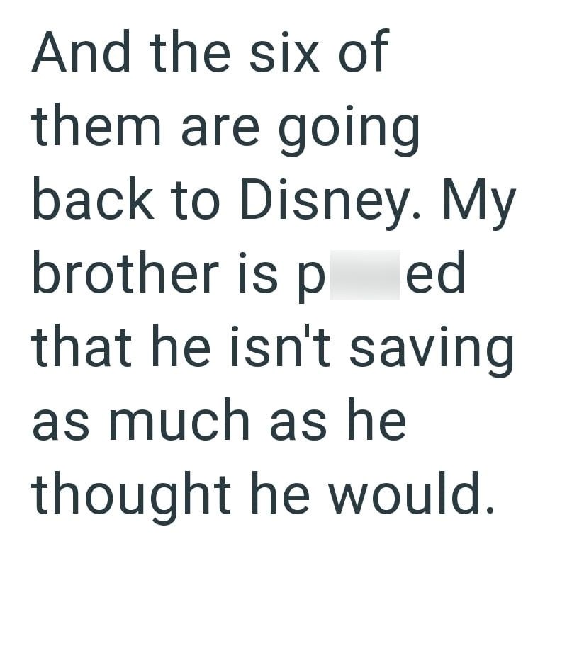 And the six of them are going back to Disney. My brother is ped that he isn't saving as much as he thought he would.