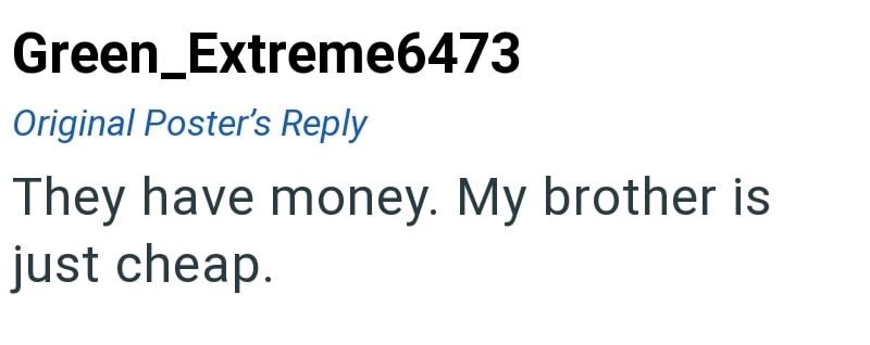 Green_Extreme6473 Original Poster's Reply They have money. My brother is just cheap.
