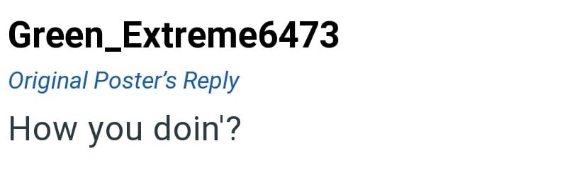 Green_Extreme6473 Original Poster's Reply How you doin'?