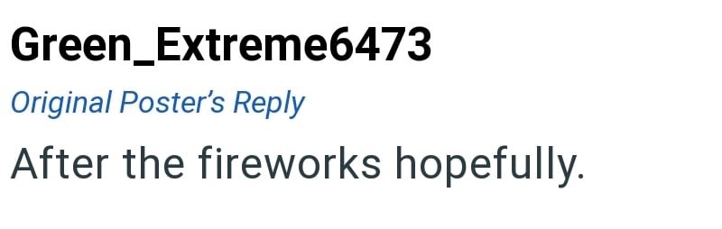 Green_Extreme6473 Original Poster's Reply After the fireworks hopefully.