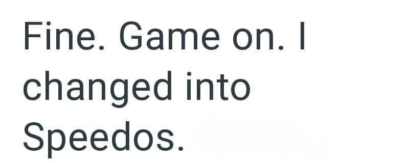 Fine. Game on. I changed into Speedos.