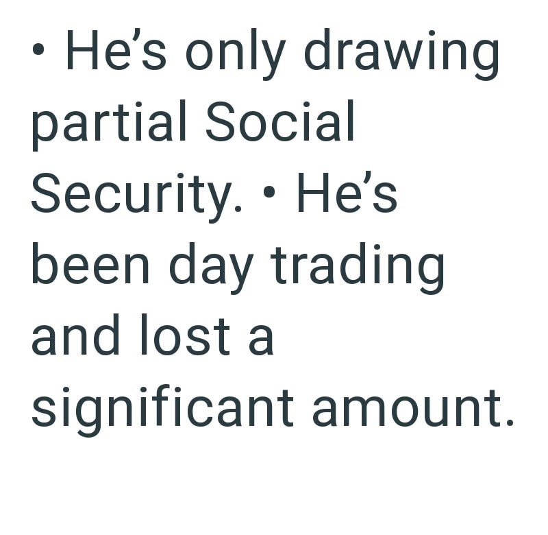 • He's only drawing partial Social . Security. He's been day trading and lost a significant amount.