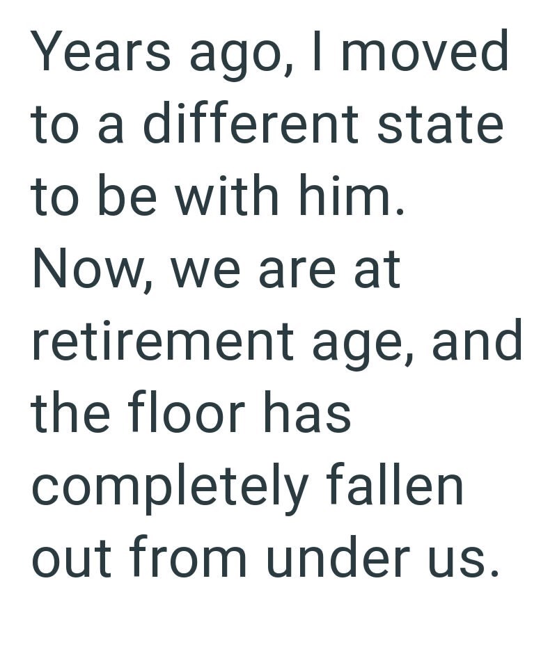 Years ago, I moved to a different state to be with him. Now, we are at retirement age, and the floor has completely fallen out from under us.