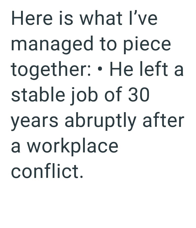 Here is what I've managed to piece • together: ⚫ He left a stable job of 30 years abruptly after a workplace conflict.