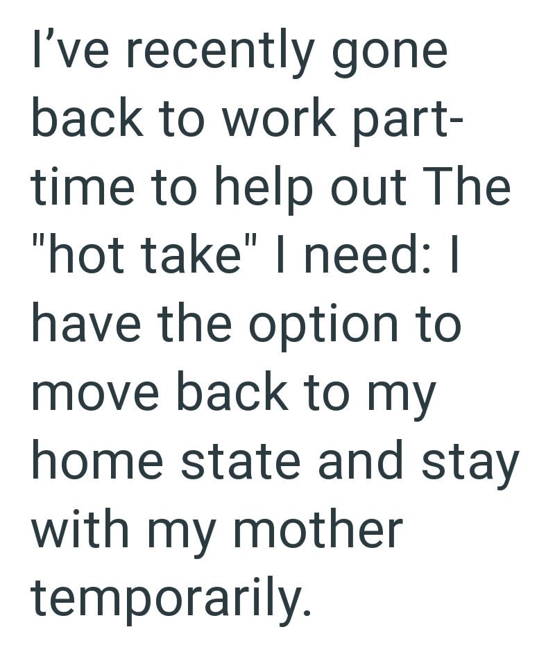 I've recently gone back to work part- time to help out The "hot take" I need: I have the option to move back to my home state and stay with my mother temporarily.