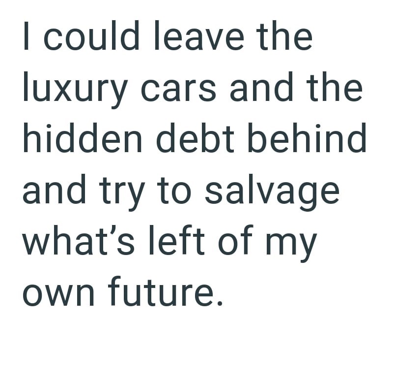 I could leave the luxury cars and the hidden debt behind and try to salvage what's left of my own future.