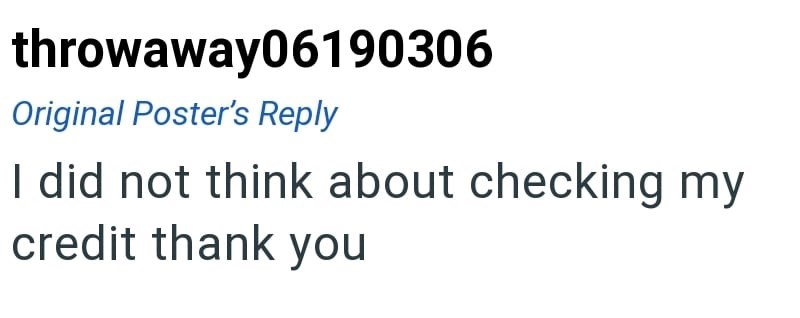 throwaway06190306 Original Poster's Reply I did not think about checking my credit thank you