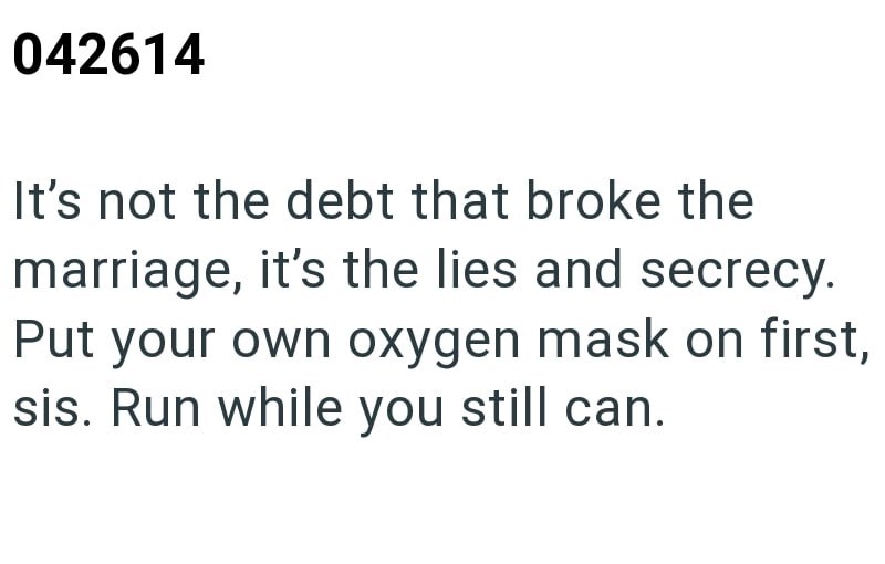 042614 It's not the debt that broke the marriage, it's the lies and secrecy. Put your own oxygen mask on first, sis. Run while you still can.