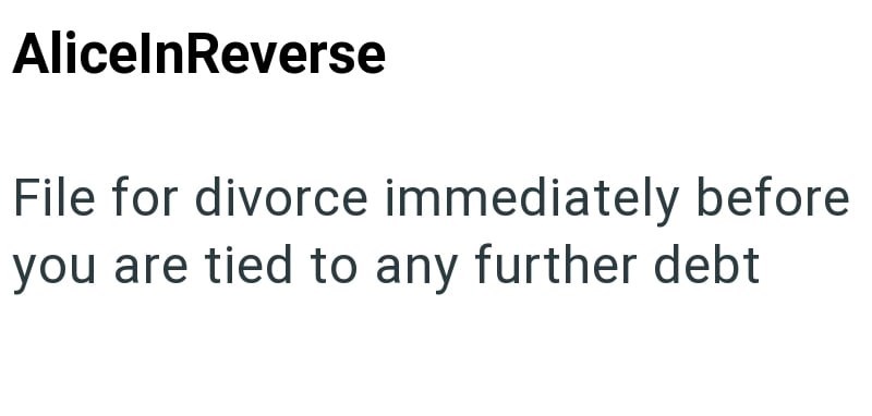 AliceInReverse File for divorce immediately before you are tied to any further debt