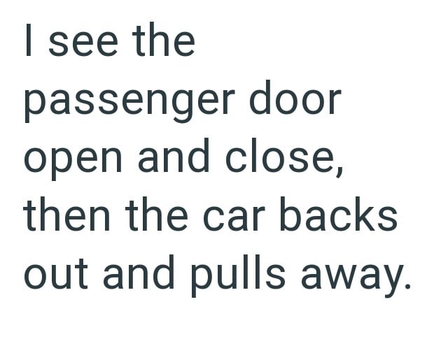 I see the passenger door open and close, then the car backs out and pulls away.