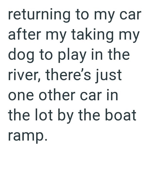 returning to my car after my taking my dog to play in the river, there's just one other car in the lot by the boat ramp.