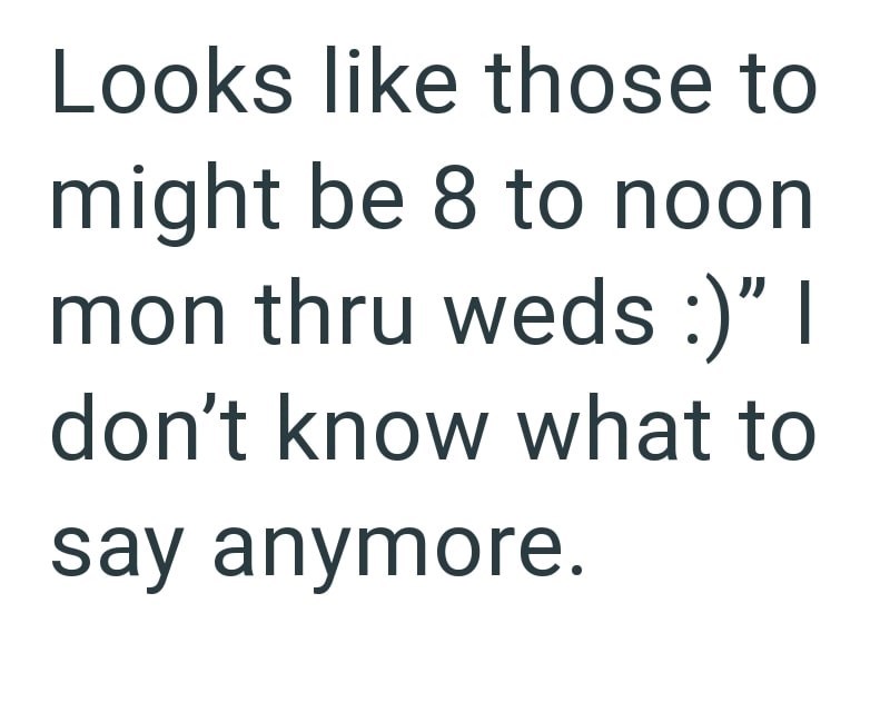 Looks like those to might be 8 to noon mon thru weds :)" I don't know what to say anymore.