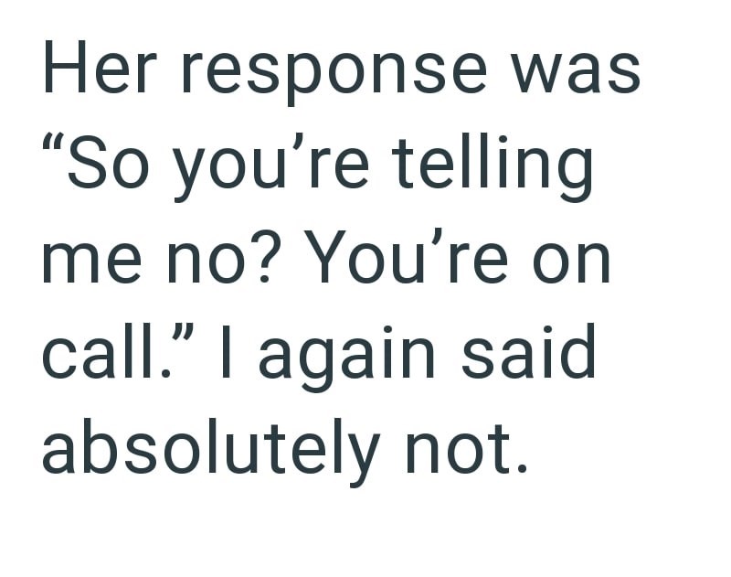 Her response was "So you're telling me no? You're on call." I again said absolutely not.