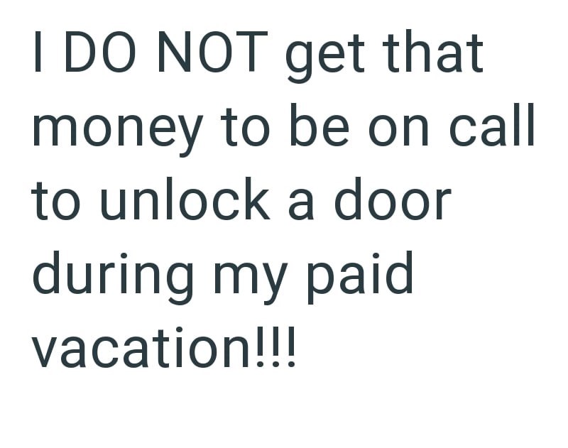 I DO NOT get that money to be on call to unlock a door during my paid vacation!!!