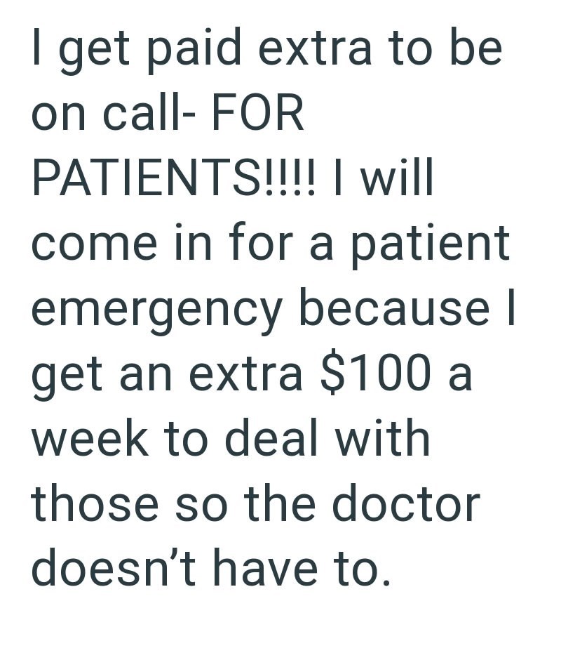 I get paid extra to be on call- FOR PATIENTS!!!! I will come in for a patient emergency because I get an extra $100 a week to deal with those so the doctor doesn't have to.