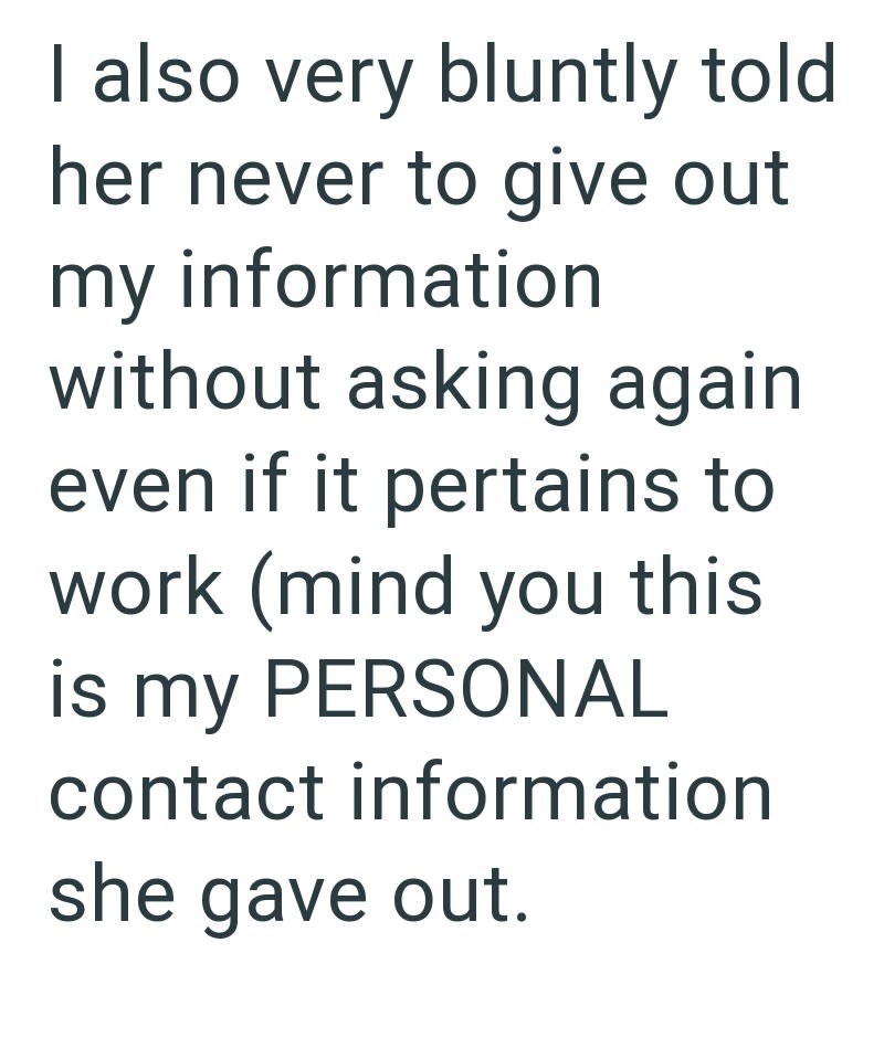 I also very bluntly told her never to give out my information without asking again. even if it pertains to work (mind you this is my PERSONAL contact information she gave out.