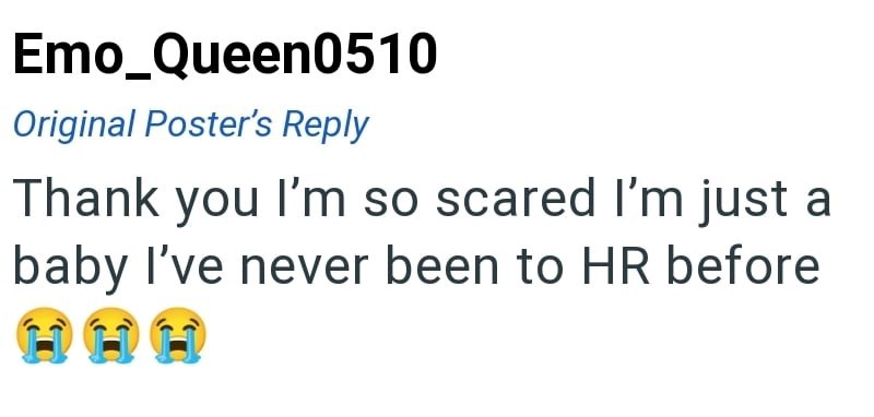 Emo Queen0510 Original Poster's Reply Thank you I'm so scared I'm just a baby I've never been to HR before