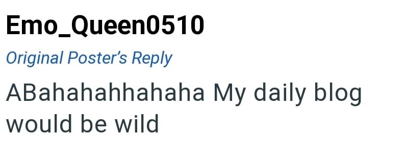 Emo Queen0510 Original Poster's Reply ABahahahhahaha My daily blog would be wild
