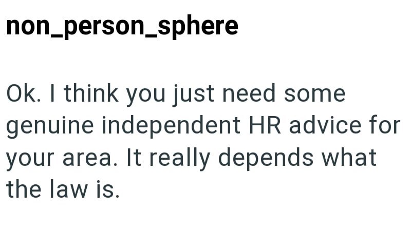 non_person_sphere Ok. I think you just need some genuine independent HR advice for your area. It really depends what the law is.