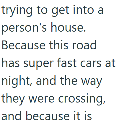 trying to get into a person's house. Because this road has super fast cars at night, and the way they were crossing, and because it is