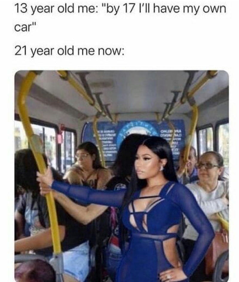 13 year old me: "by 17 I'll have my own car" 21 year old me now: CHIBI MA GEHUN HAD FOT
