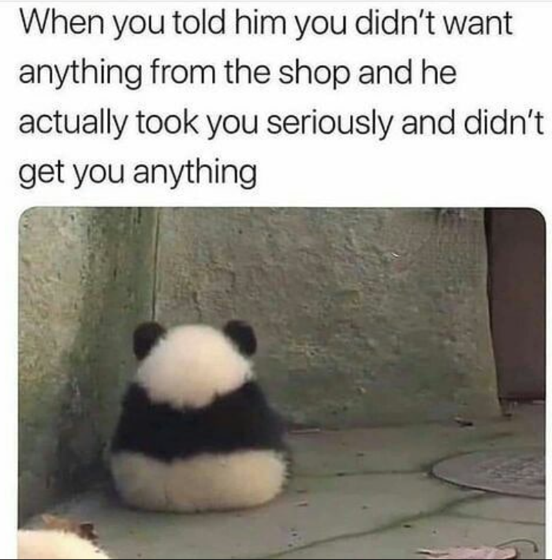 When you told him you didn't want anything from the shop and he actually took you seriously and didn't get you anything