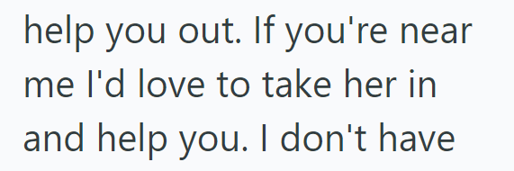 help you out. If you're near me I'd love to take her in and help you. I don't have
