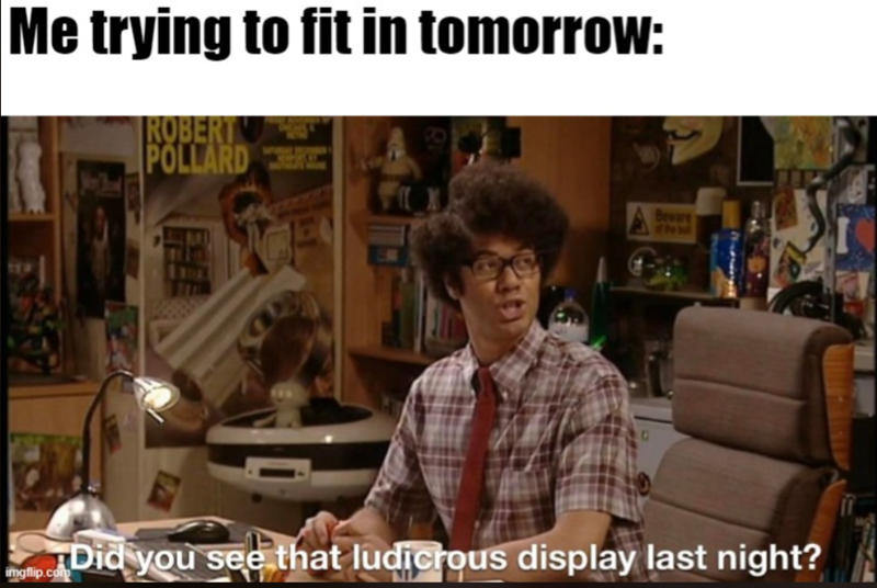 Me trying to fit in tomorrow: ROBERT POLLARD Beware imgflip.com Did you see that ludicrous display last night?