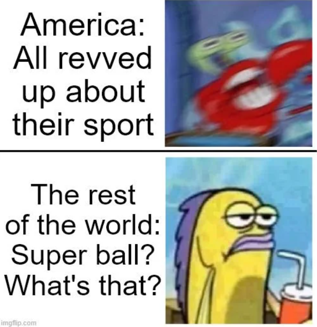 America: All revved up about their sport The rest of the world: Super ball? What's that? imgflip.com