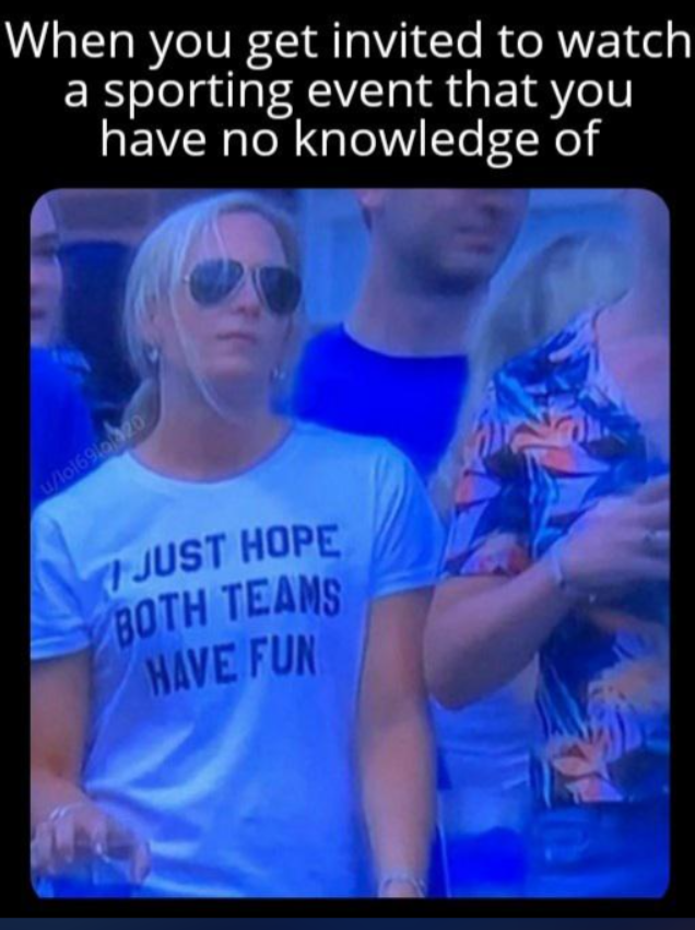 When you get invited to watch a sporting event that you have no knowledge of u/101691020 JUST HOPE BOTH TEAMS HAVE FUN