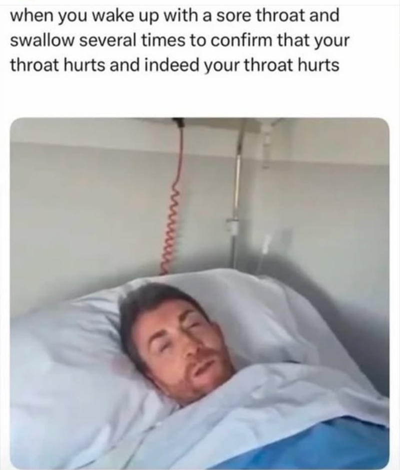 when you wake up with a sore throat and swallow several times to confirm that your throat hurts and indeed your throat hurts