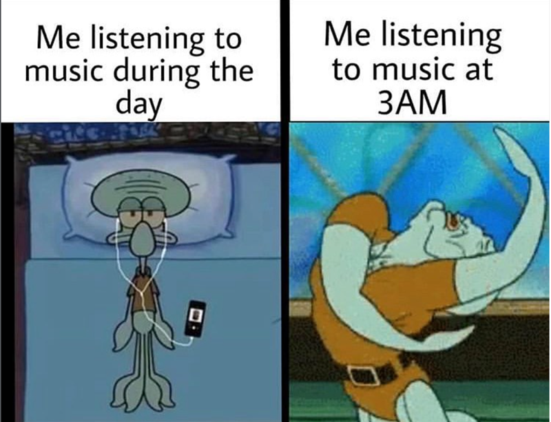 Me listening to music during the day Me listening to music at 3AM