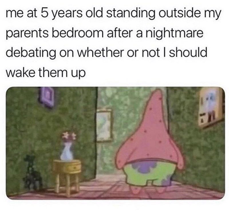 me at 5 years old standing outside my parents bedroom after a nightmare debating on whether or not I should wake them up *t