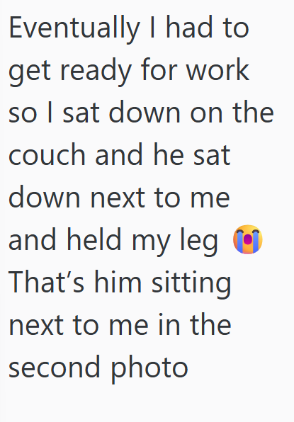 Eventually I had to get ready for work so I sat down on the couch and he sat down next to me and held my leg That's him sitting next to me in the second photo