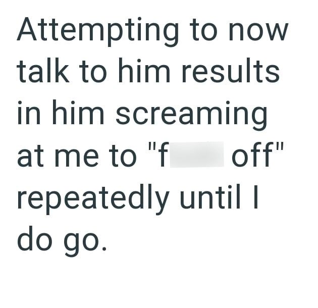 Attempting to now talk to him results in him screaming at me to "f off" repeatedly until I do go.